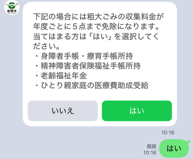 LINEで粗大ごみ申請をする際に、身障者手帳・療育手帳所持、精神障がい者保険福祉手帳所持、老齢福祉年金、ひとり親家庭の医療費助成受給の方は、年度で5点まで減免になるため、当てはまる方は「はい」を選択し、お手帳等の写真を撮っていただく画面。