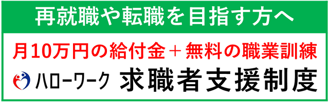 再就職や転職を目指す方へ　月10万円の給付金＋無料の職業訓練　ハローワーク求職者支援制度（外部リンク・新しいウィンドウで開きます）