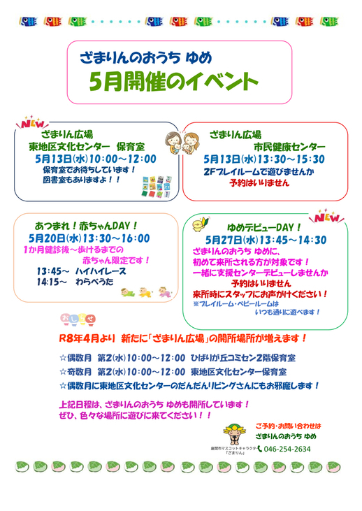 5月イベント予定表。5月13日10時から12時までは、ざまりん広場東地区文化センター保育室。5月13日13時30分から15時30分までは、ざまりん広場市民健康センター。予約不要。あつまれ赤ちゃんDAYとゆめデビューDAYの案内は後ほど御案内。令和8年4月より新たに「ざまりん広場」の開所場所が増えます。偶数月第2水曜10時から12時までは、ひばりが丘コミュニティセンター2階保育室。奇数月第2水曜10時から12時までは、東地区文化センター保育室。偶数月に東地区文化センターのだんだんリビングさんにお邪魔します。