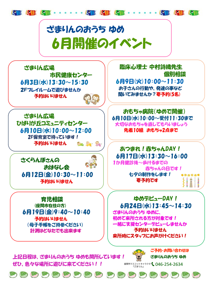 6月イベント予定表。6月3日13時30分から15時30分までは、ざまりん広場市民健康センター。予約不要。6月9日10時から11時30分までは、臨床心理士 中村詩織先生 個別相談。予約必要。6月10日10時から12時までは、ざまりん広場ひばりが丘コミュニティセンター。予約不要。6月10日10時から11時30分までは、おもちゃ病院。先着10組、おもちゃは2点までです。6月12日10時30分から11時までは、さくらんぼさんのおはなし会。予約不要。6月19日9時40分から10時40分からは、座間市在住の方向け育児相談。母子手帳要持参、予約不要。あつまれ赤ちゃんDAYとゆめデビューDAYの案内は後ほど御案内。