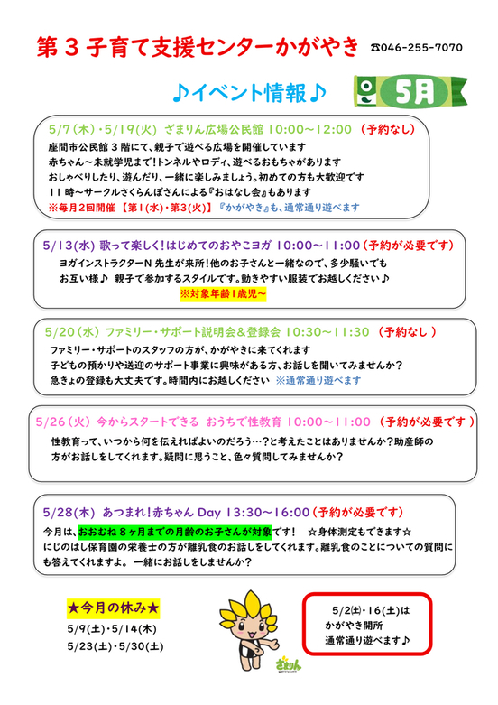 5月イベント予定表。5月7日、19日10時から12時までは、ざまりん広場公民館。予約不要。13日10時から11時までは、歌って楽しく!はじめてのおやこヨガ。対象年齢は1歳から。要予約。20日10時30分から11時30分まではファミリー・サポート説明会・登録会。予約不要。26日10時から11時までは今からスタートできるおうちで性教育。要予約。28日13時30分から16時までは、あつまれ!赤ちゃんDAY。概ね8か月までの月齢のお子さんが対象。要予約。